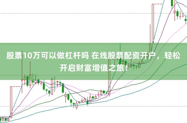 股票10万可以做杠杆吗 在线股票配资开户，轻松开启财富增值之旅！