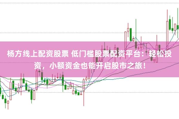 杨方线上配资股票 低门槛股票配资平台：轻松投资，小额资金也能开启股市之旅！