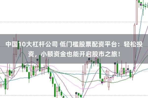 中国10大杠杆公司 低门槛股票配资平台：轻松投资，小额资金也能开启股市之旅！
