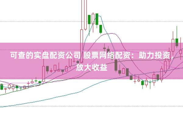 可查的实盘配资公司 股票网络配资:助力投资,放大收益