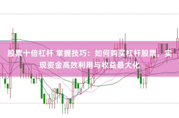 股票十倍杠杆 掌握技巧：如何购买杠杆股票，实现资金高效利用与收益最大化