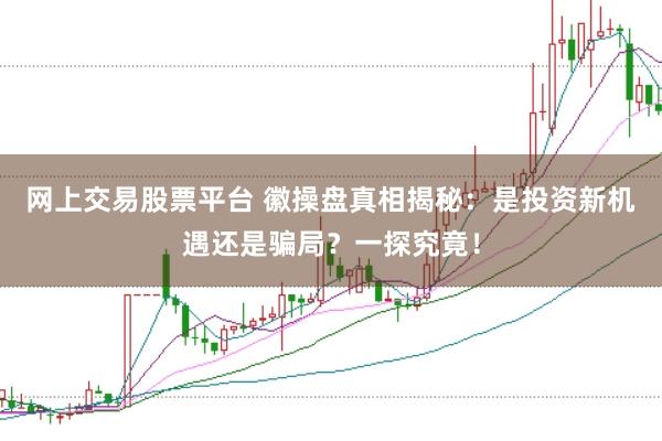 网上交易股票平台 徽操盘真相揭秘：是投资新机遇还是骗局？一探究竟！