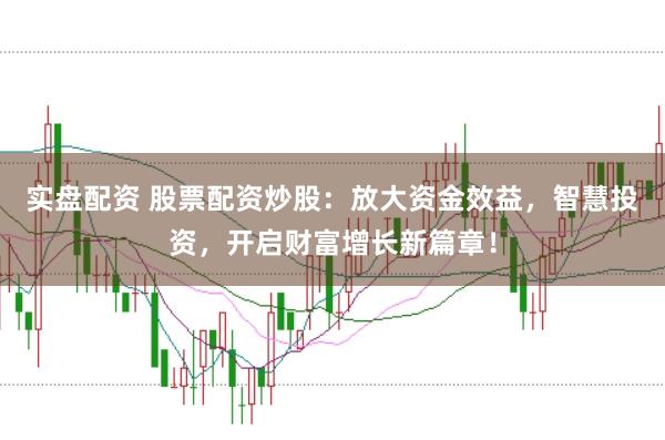 实盘配资 股票配资炒股：放大资金效益，智慧投资，开启财富增长新篇章！