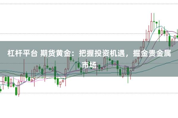 杠杆平台 期货黄金：把握投资机遇，掘金贵金属市场