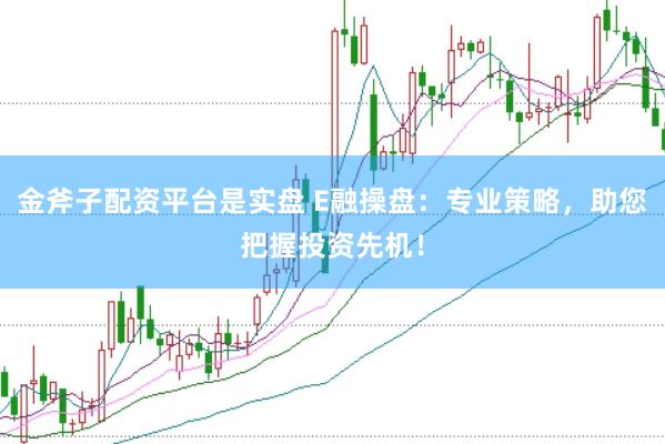 金斧子配资平台是实盘 E融操盘：专业策略，助您把握投资先机！
