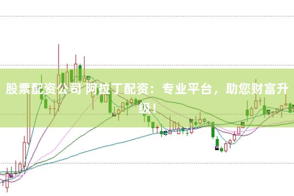 股票配资公司 阿拉丁配资：专业平台，助您财富升级！