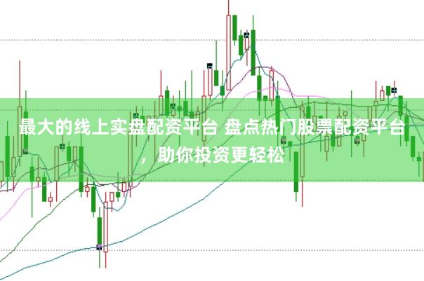 最大的线上实盘配资平台 盘点热门股票配资平台，助你投资更轻松
