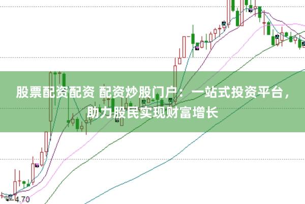 股票配资配资 配资炒股门户：一站式投资平台，助力股民实现财富增长