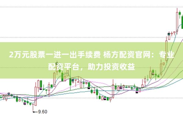 2万元股票一进一出手续费 杨方配资官网：专业配资平台，助力投资收益