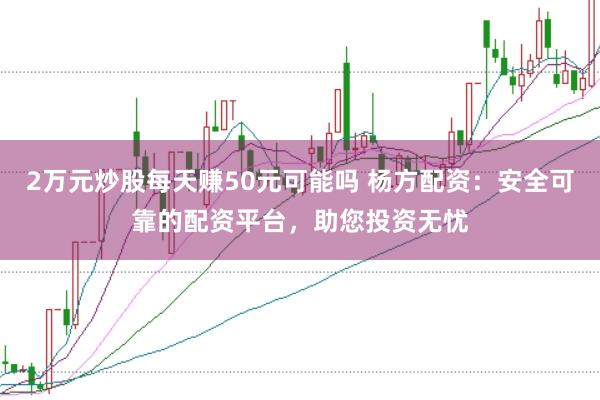2万元炒股每天赚50元可能吗 杨方配资：安全可靠的配资平台，助您投资无忧
