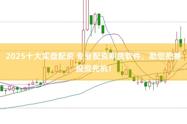 2025十大实盘配资 专业配资期货软件，助您把握投资先机！