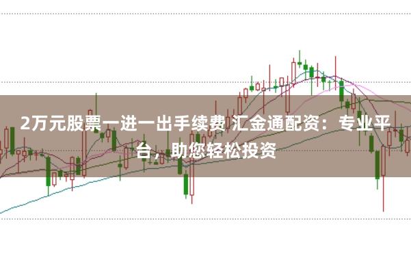 2万元股票一进一出手续费 汇金通配资：专业平台，助您轻松投资