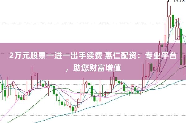 2万元股票一进一出手续费 惠仁配资：专业平台，助您财富增值