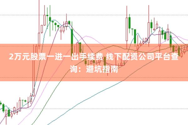 2万元股票一进一出手续费 线下配资公司平台查询：避坑指南
