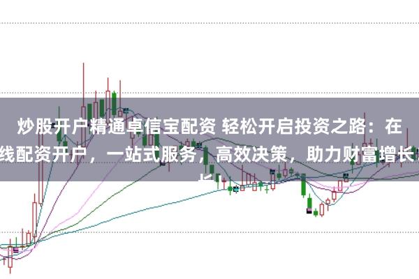 炒股开户精通卓信宝配资 轻松开启投资之路：在线配资开户，一站式服务，高效决策，助力财富增长！