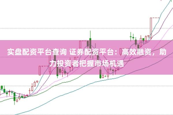 实盘配资平台查询 证券配资平台：高效融资，助力投资者把握市场机遇