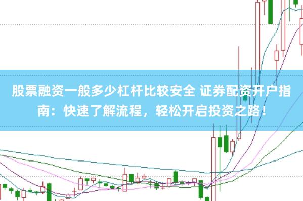 股票融资一般多少杠杆比较安全 证券配资开户指南：快速了解流程，轻松开启投资之路！
