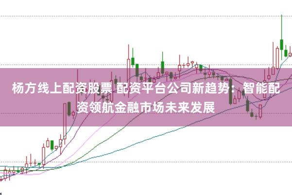 杨方线上配资股票 配资平台公司新趋势：智能配资领航金融市场未来发展