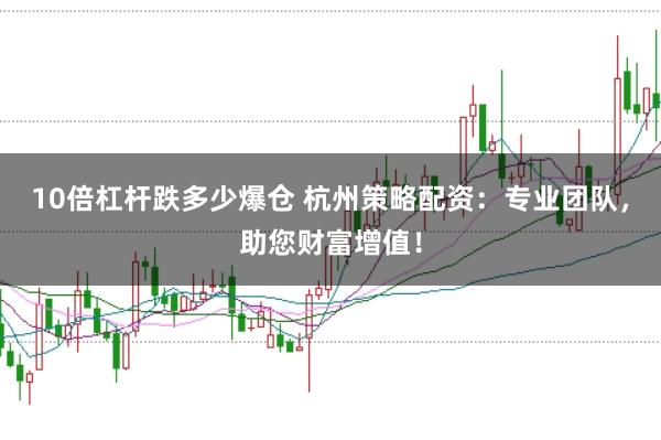 10倍杠杆跌多少爆仓 杭州策略配资：专业团队，助您财富增值！