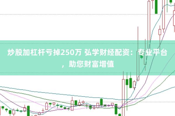 炒股加杠杆亏掉250万 弘学财经配资：专业平台，助您财富增值