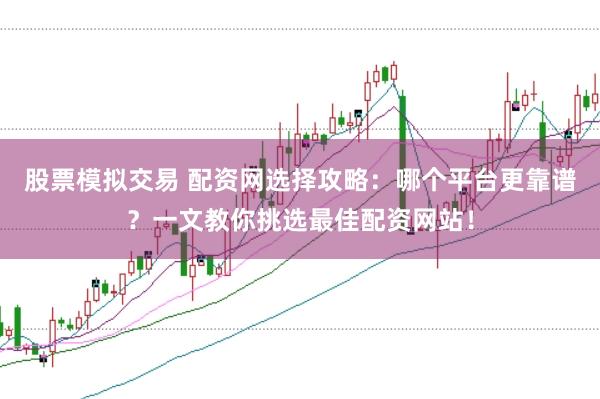 股票模拟交易 配资网选择攻略：哪个平台更靠谱？一文教你挑选最佳配资网站！