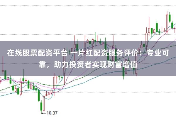 在线股票配资平台 一片红配资服务评价：专业可靠，助力投资者实现财富增值