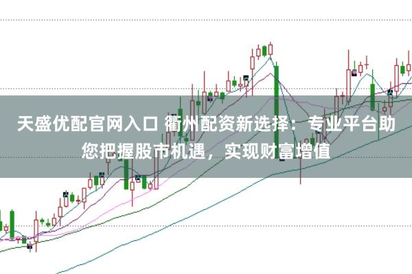 天盛优配官网入口 衢州配资新选择：专业平台助您把握股市机遇，实现财富增值
