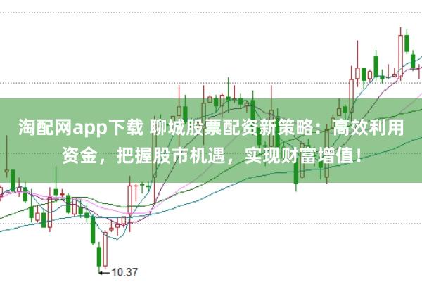 淘配网app下载 聊城股票配资新策略：高效利用资金，把握股市机遇，实现财富增值！