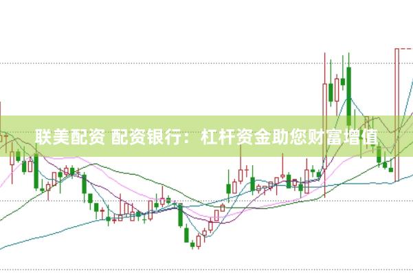 联美配资 配资银行:杠杆资金助您财富增值