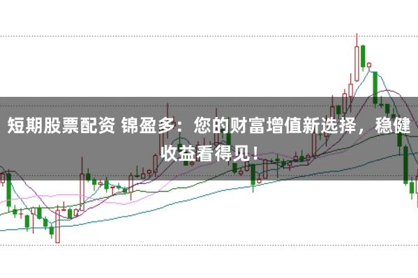 短期股票配资 锦盈多：您的财富增值新选择，稳健收益看得见！