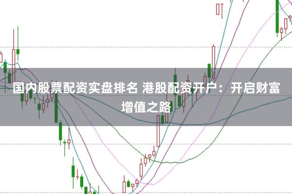 国内股票配资实盘排名 港股配资开户：开启财富增值之路