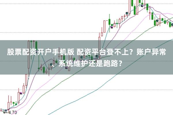 股票配资开户手机版 配资平台登不上？账户异常、系统维护还是跑路？