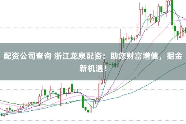 配资公司查询 浙江龙泉配资：助您财富增值，掘金新机遇！