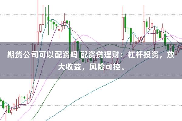 期货公司可以配资吗 配资贷理财：杠杆投资，放大收益，风险可控。