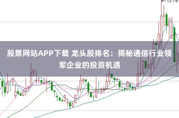股票网站APP下载 龙头股排名：揭秘通信行业领军企业的投资机遇