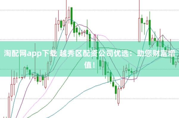 淘配网app下载 越秀区配资公司优选：助您财富增值！