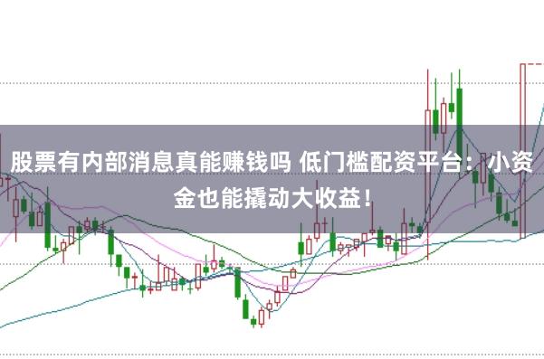 股票有内部消息真能赚钱吗 低门槛配资平台:小资金也能撬动大收益!