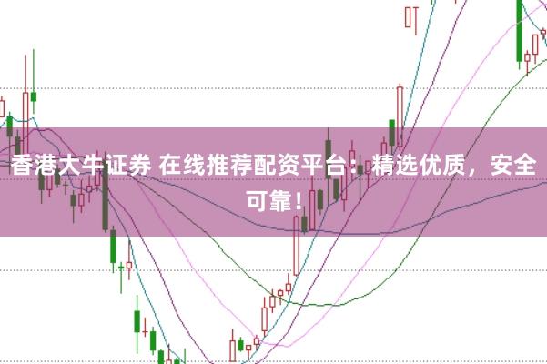 香港大牛证券 在线推荐配资平台：精选优质，安全可靠！