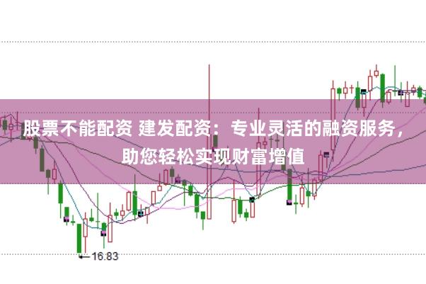 股票不能配资 建发配资：专业灵活的融资服务，助您轻松实现财富增值
