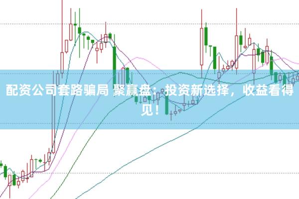 配资公司套路骗局 聚赢盘：投资新选择，收益看得见！