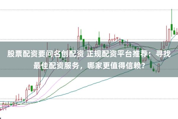 股票配资要问名创配资 正规配资平台推荐：寻找最佳配资服务，哪家更值得信赖？
