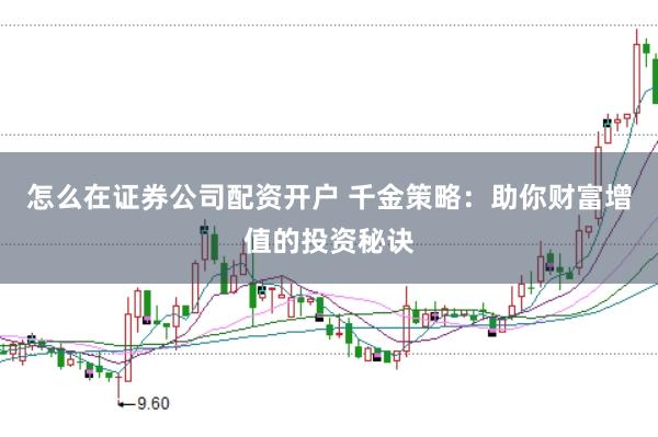 怎么在证券公司配资开户 千金策略：助你财富增值的投资秘诀