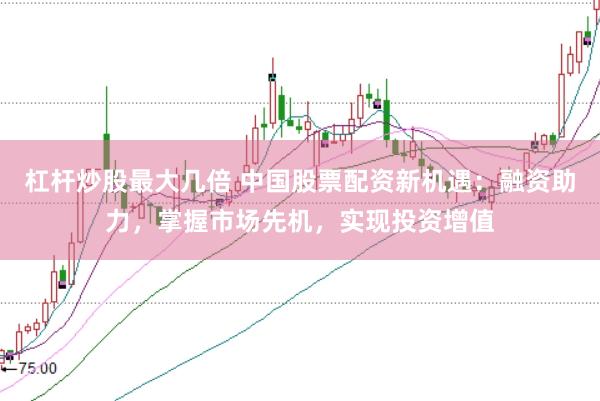 杠杆炒股最大几倍 中国股票配资新机遇：融资助力，掌握市场先机，实现投资增值