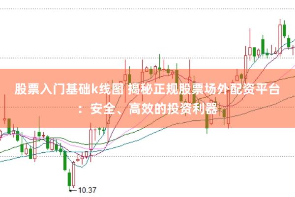 股票入门基础k线图 揭秘正规股票场外配资平台：安全、高效的投资利器