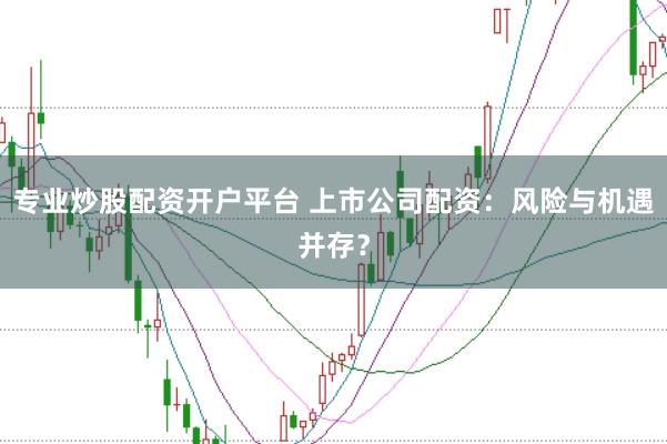 专业炒股配资开户平台 上市公司配资：风险与机遇并存？