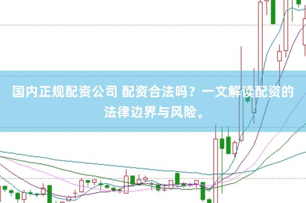 国内正规配资公司 配资合法吗？一文解读配资的法律边界与风险。