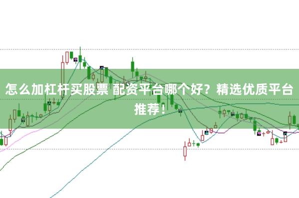 怎么加杠杆买股票 配资平台哪个好？精选优质平台推荐！