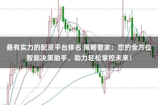 最有实力的配资平台排名 策略管家：您的全方位智能决策助手，助力轻松掌控未来！