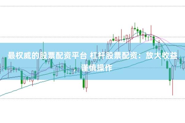 最权威的股票配资平台 杠杆股票配资：放大收益，谨慎操作