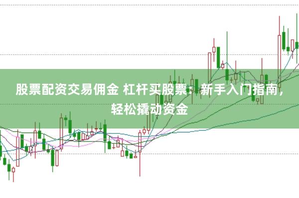 股票配资交易佣金 杠杆买股票：新手入门指南，轻松撬动资金
